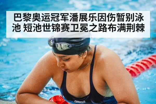 巴黎奥运冠军潘展乐因伤暂别泳池 短池世锦赛卫冕之路布满荆棘（kaiyun）