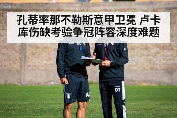 孔蒂率那不勒斯意甲卫冕 卢卡库伤缺考验争冠阵容深度难题（kaiyun）