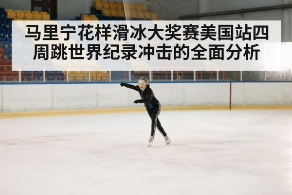 马里宁花样滑冰大奖赛美国站四周跳世界纪录冲击的全面分析（kaiyun）