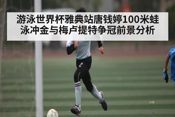 游泳世界杯雅典站唐钱婷100米蛙泳冲金与梅卢提特争冠前景分析（kaiyun）