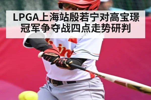 LPGA上海站殷若宁对高宝璟冠军争夺战四点走势研判