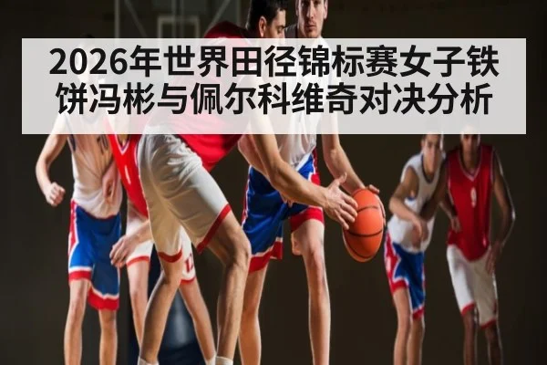 2026年世界田径锦标赛女子铁饼冯彬与佩尔科维奇对决分析