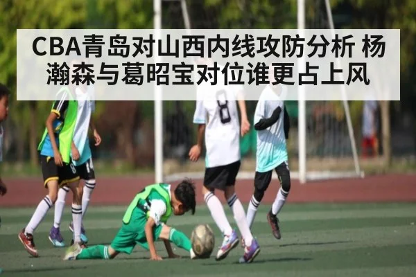 CBA青岛对山西内线攻防分析 杨瀚森与葛昭宝对位谁更占上风（kaiyun）